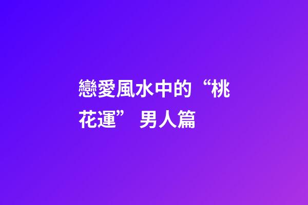 戀愛風水中的“桃花運” 男人篇